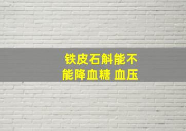 铁皮石斛能不能降血糖 血压